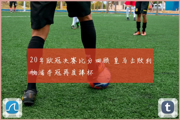 20年欧冠决赛比分回顾 皇马击败利物浦夺冠再度捧杯