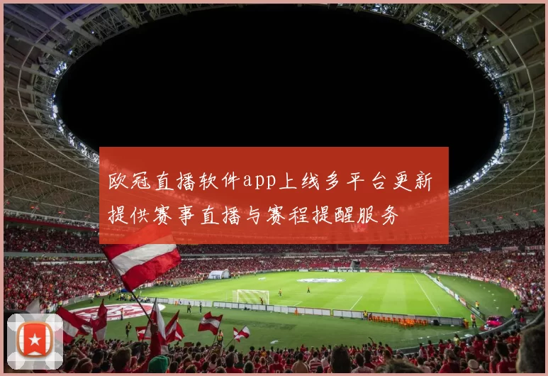 欧冠直播软件app上线多平台更新 提供赛事直播与赛程提醒服务