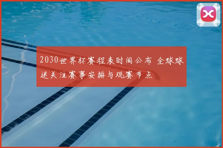 2030世界杯赛程表时间公布 全球球迷关注赛事安排与观赛节点