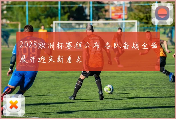 2028欧洲杯赛程公布 各队备战全面展开迎来新看点