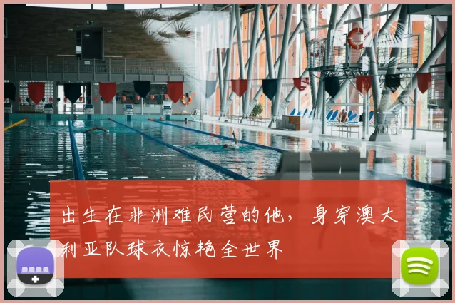 出生在非洲难民营的他，身穿澳大利亚队球衣惊艳全世界