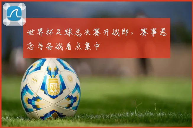 世界杯足球总决赛开战即，赛事悬念与备战看点集中