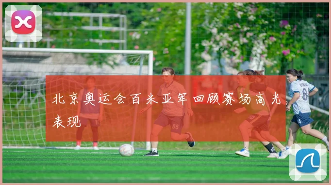 北京奥运会百米亚军回顾赛场高光表现