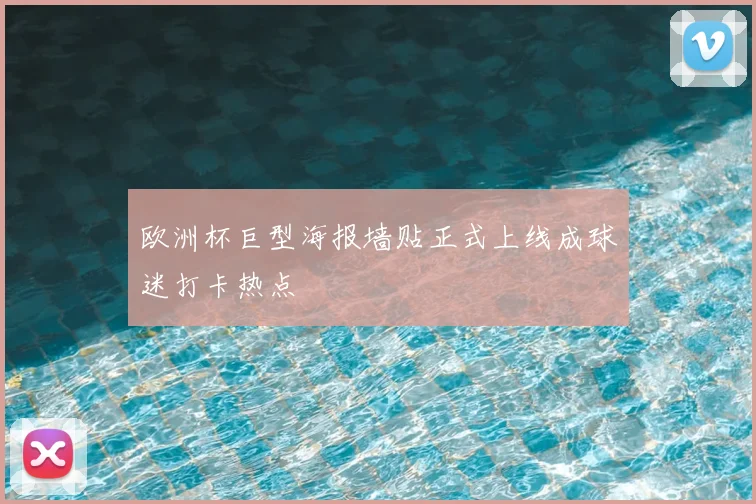 欧洲杯巨型海报墙贴正式上线成球迷打卡热点