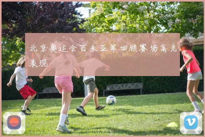 北京奥运会百米亚军回顾赛场高光表现