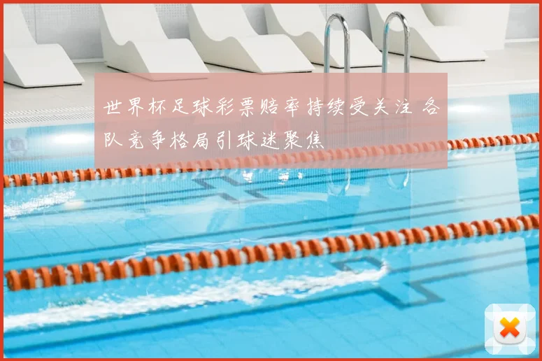 世界杯足球彩票赔率持续受关注 各队竞争格局引球迷聚焦