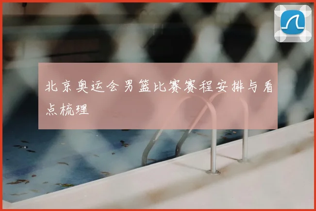 北京奥运会男篮比赛赛程安排与看点梳理