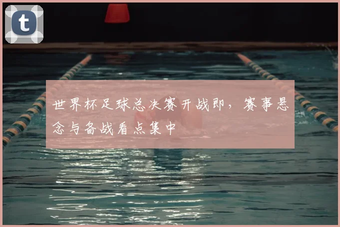 世界杯足球总决赛开战即，赛事悬念与备战看点集中