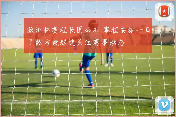 欧洲杯赛程长图公布 赛程安排一目了然方便球迷关注赛事动态
