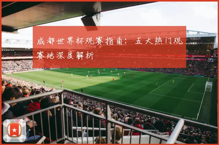 成都世界杯观赛指南：五大热门观赛地深度解析