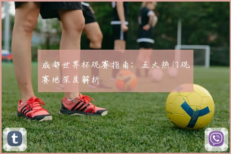 成都世界杯观赛指南：五大热门观赛地深度解析