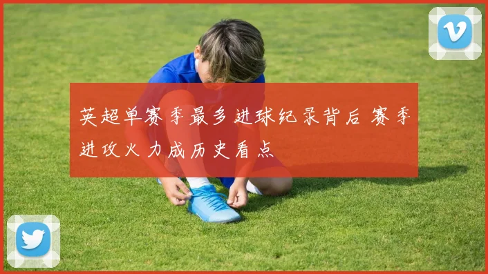 英超单赛季最多进球纪录背后 赛季进攻火力成历史看点