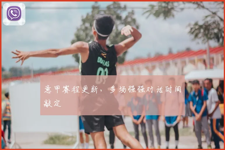 意甲赛程更新，多场强强对话时间敲定