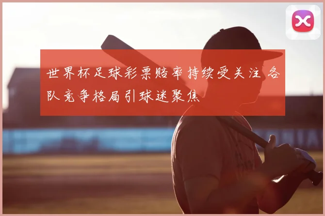 世界杯足球彩票赔率持续受关注 各队竞争格局引球迷聚焦
