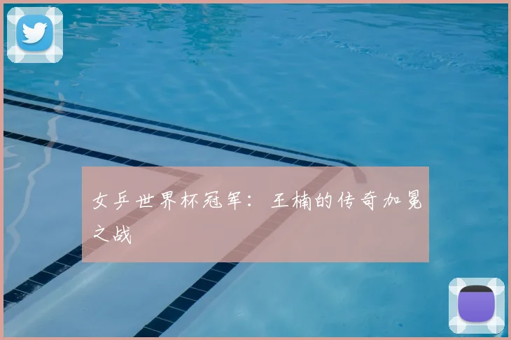 女乒世界杯冠军：王楠的传奇加冕之战