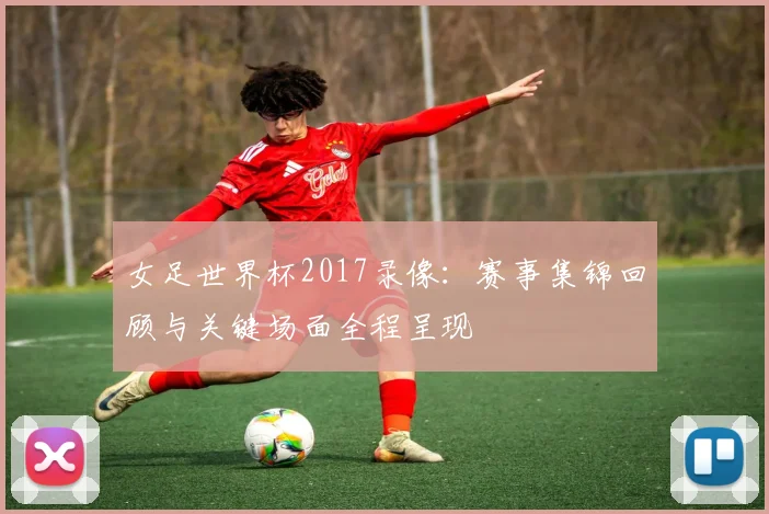 女足世界杯2017录像:赛事集锦回顾与关键场面全程呈现