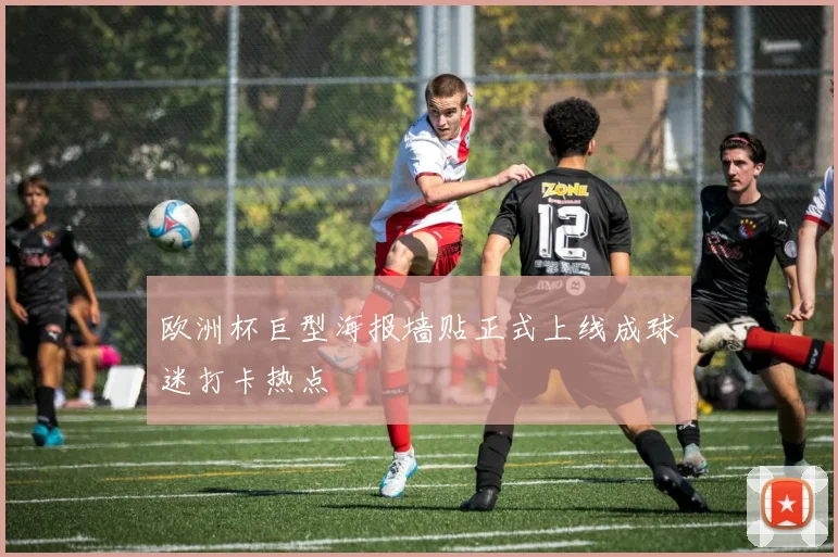 欧洲杯巨型海报墙贴正式上线成球迷打卡热点