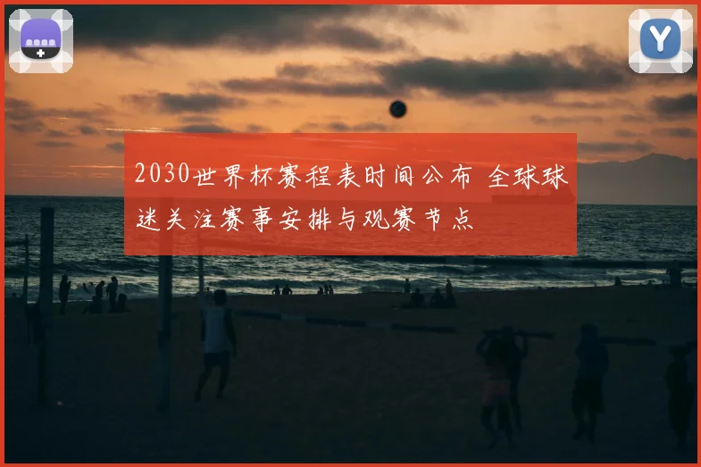 2030世界杯赛程表时间公布 全球球迷关注赛事安排与观赛节点