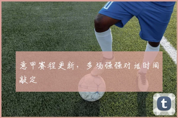 意甲赛程更新，多场强强对话时间敲定