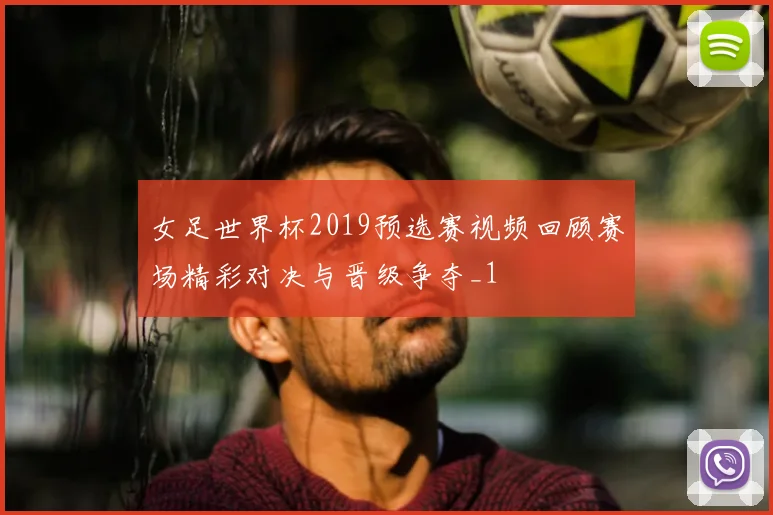 女足世界杯2019预选赛视频回顾赛场精彩对决与晋级争夺_1