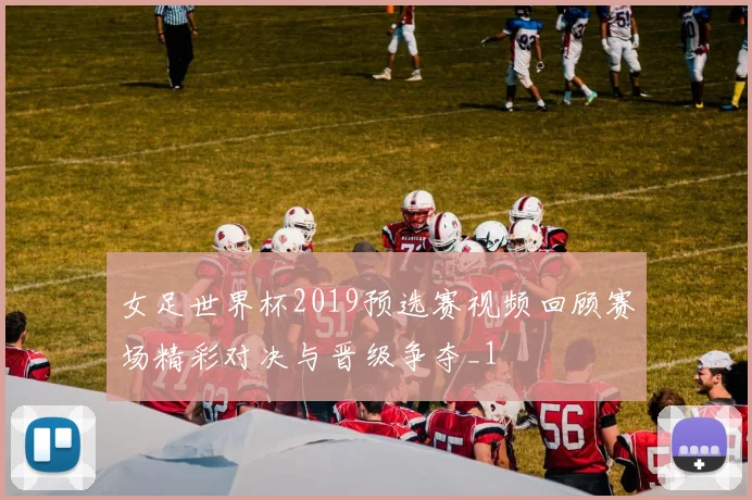 女足世界杯2019预选赛视频回顾赛场精彩对决与晋级争夺_1