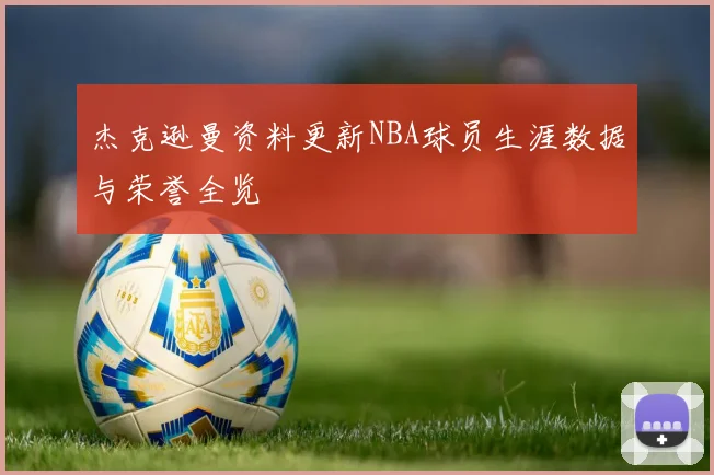 杰克逊曼资料更新NBA球员生涯数据与荣誉全览