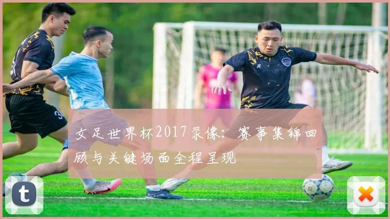 女足世界杯2017录像:赛事集锦回顾与关键场面全程呈现